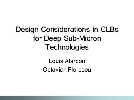 Design Considerations in CLBs for Deep Sub-Micron Technologies Louis Alarcón Octavian Florescu.