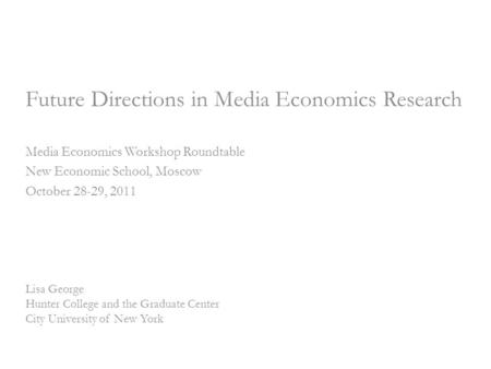Future Directions in Media Economics Research Media Economics Workshop Roundtable New Economic School, Moscow October 28-29, 2011 Lisa George Hunter College.