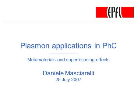 Plasmon applications in PhC Metamaterials and superfocusing effects Daniele Masciarelli 25 July 2007.