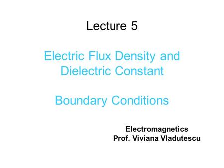 Lecture 5 Electric Flux Density and Dielectric Constant Boundary Conditions Electromagnetics Prof. Viviana Vladutescu.