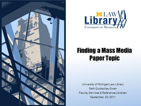 Finding a Mass Media Paper Topic University of Michigan Law Library Seth Quidachay-Swan Faculty Services & Reference Librarian September 20, 2011.