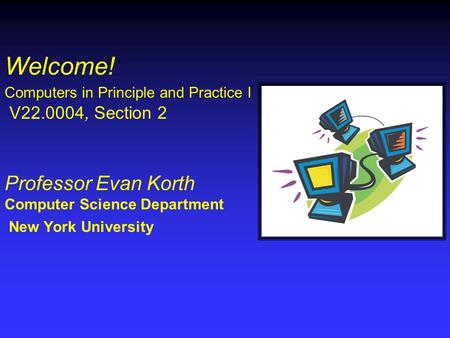 Welcome! Computers in Principle and Practice I V22.0004, Section 2 Professor Evan Korth Computer Science Department New York University.