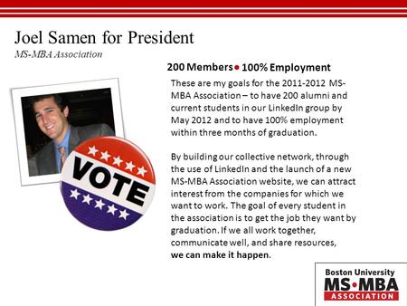 Joel Samen for President MS-MBA Association 200 Members 100% Employment These are my goals for the 2011-2012 MS- MBA Association – to have 200 alumni and.