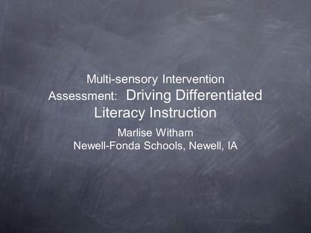 Multi-sensory Intervention Assessment: Driving Differentiated Literacy Instruction Marlise Witham Newell-Fonda Schools, Newell, IA.