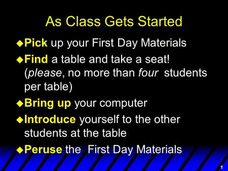 1 As Class Gets Started u Pick up your First Day Materials u Find a table and take a seat! (please, no more than four students per table) u Bring up your.