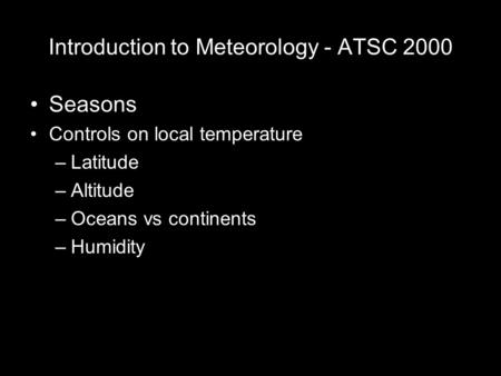 Introduction to Meteorology - ATSC 2000 Seasons Controls on local temperature –Latitude –Altitude –Oceans vs continents –Humidity.