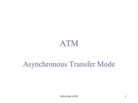Networks: ATM1 ATM Asynchronous Transfer Mode. Networks: ATM2 A/D AAL Voice s 1, s 2 … Digital voice samples A/D AAL Video … Compression compressed frames.