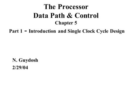 The Processor Data Path & Control Chapter 5 Part 1 - Introduction and Single Clock Cycle Design N. Guydosh 2/29/04.