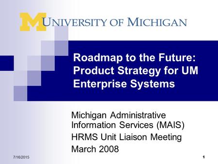 7/16/2015 1 Roadmap to the Future: Product Strategy for UM Enterprise Systems Michigan Administrative Information Services (MAIS) HRMS Unit Liaison Meeting.