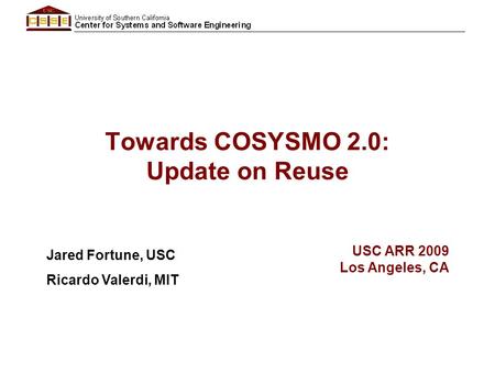 Towards COSYSMO 2.0: Update on Reuse Jared Fortune, USC Ricardo Valerdi, MIT USC ARR 2009 Los Angeles, CA.