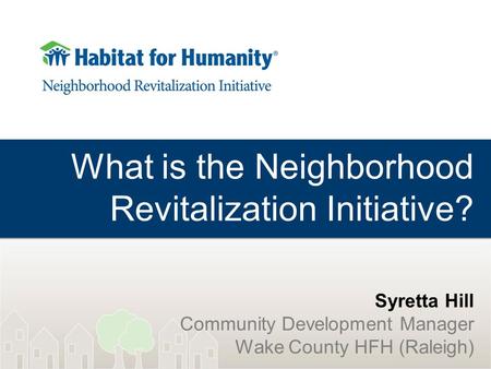 What is the Neighborhood Revitalization Initiative? Syretta Hill Community Development Manager Wake County HFH (Raleigh)