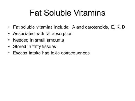 Fat Soluble Vitamins Fat soluble vitamins include: A and carotenoids, E, K, D Associated with fat absorption Needed in small amounts Stored in fatty tissues.