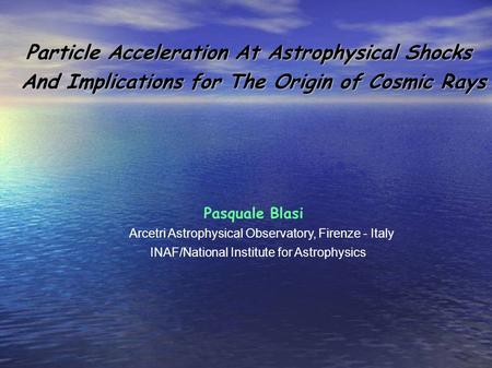 Particle Acceleration At Astrophysical Shocks Particle Acceleration At Astrophysical Shocks And Implications for The Origin of Cosmic Rays Pasquale Blasi.