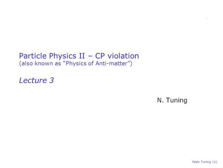 Niels Tuning (1) Particle Physics II – CP violation (also known as “Physics of Anti-matter”) Lecture 3 N. Tuning.