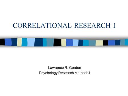 CORRELATIONAL RESEARCH I Lawrence R. Gordon Psychology Research Methods I.