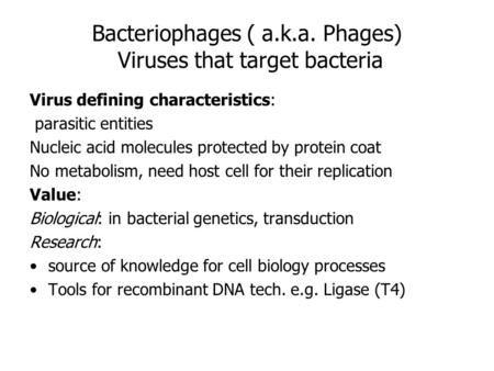Bacteriophages ( a.k.a. Phages) Viruses that target bacteria Virus defining characteristics: parasitic entities Nucleic acid molecules protected by protein.