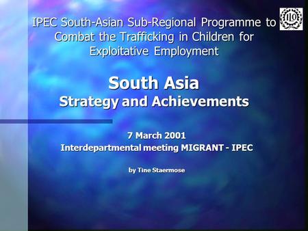 IPEC South-Asian Sub-Regional Programme to Combat the Trafficking in Children for Exploitative Employment South Asia Strategy and Achievements 7 March.