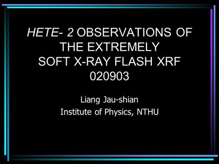 HETE- 2 OBSERVATIONS OF THE EXTREMELY SOFT X-RAY FLASH XRF 020903 Liang Jau-shian Institute of Physics, NTHU.