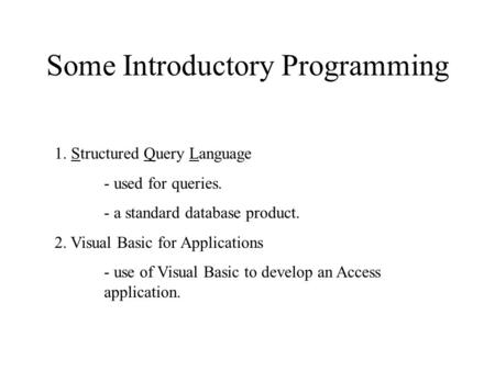 Some Introductory Programming 1. Structured Query Language - used for queries. - a standard database product. 2. Visual Basic for Applications - use of.