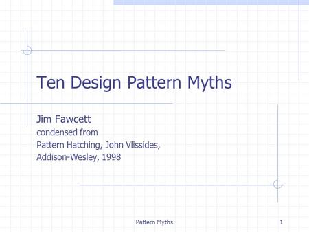 Pattern Myths1 Ten Design Pattern Myths Jim Fawcett condensed from Pattern Hatching, John Vlissides, Addison-Wesley, 1998.
