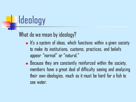 Ideology What do we mean by ideology? It’s a system of ideas, which functions within a given society to make its institutions, customs, practices, and.