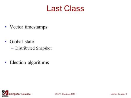 Computer Science Lecture 12, page 1 CS677: Distributed OS Last Class Vector timestamps Global state –Distributed Snapshot Election algorithms.