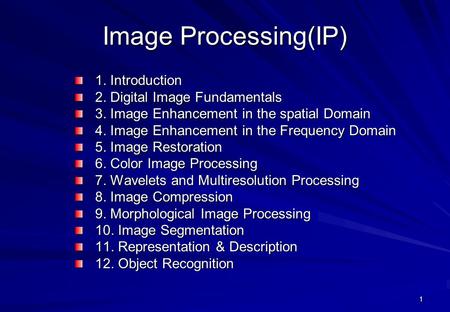 1 Image Processing(IP) 1. Introduction 2. Digital Image Fundamentals 3. Image Enhancement in the spatial Domain 4. Image Enhancement in the Frequency Domain.