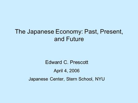 The Japanese Economy: Past, Present, and Future Edward C. Prescott April 4, 2006 Japanese Center, Stern School, NYU.
