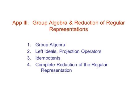 App III. Group Algebra & Reduction of Regular Representations 1. Group Algebra 2. Left Ideals, Projection Operators 3. Idempotents 4. Complete Reduction.