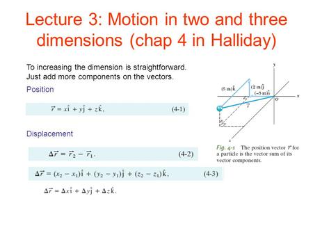 Lecture 3: Motion in two and three dimensions (chap 4 in Halliday) Position Displacement To increasing the dimension is straightforward. Just add more.