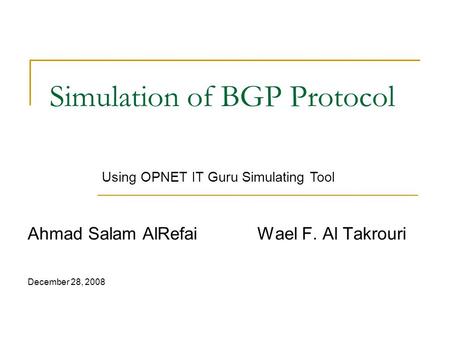 Simulation of BGP Protocol Ahmad Salam AlRefai Wael F. Al Takrouri December 28, 2008 Using OPNET IT Guru Simulating Tool.