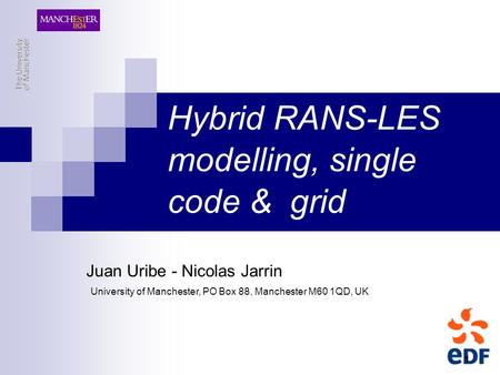 1 Hybrid RANS-LES modelling, single code & grid Juan Uribe - Nicolas Jarrin University of Manchester, PO Box 88, Manchester M60 1QD, UK.