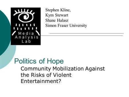 Politics of Hope Community Mobilization Against the Risks of Violent Entertainment? Stephen Kline, Kym Stewart Shane Halasz Simon Fraser University.