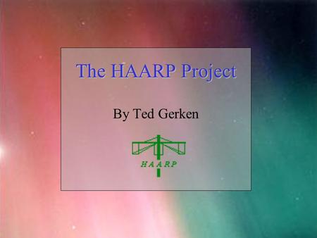 HAARP The HAARP Project By Ted Gerken. HAARP Introduction High frequency Active Auroral Research Project Located in Gakona Alaska Investigates the properties.