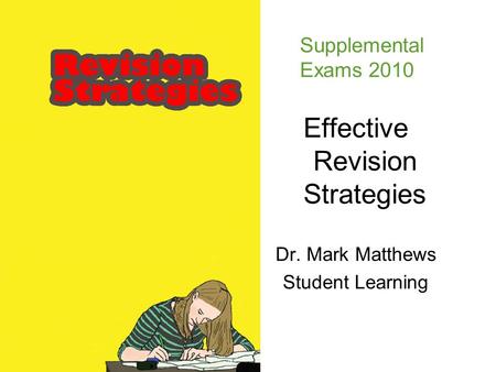 Effective Revision Strategies Dr. Mark Matthews Student Learning Supplemental Exams 2010.