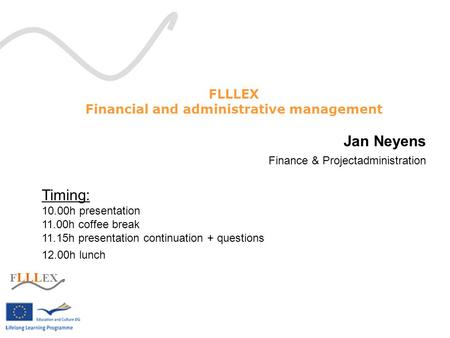 F LLL EX Financial and administrative management Jan Neyens Finance & Projectadministration Timing: 10.00h presentation 11.00h coffee break 11.15h presentation.