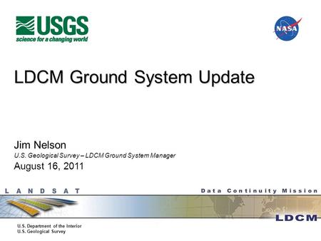 U.S. Department of the Interior U.S. Geological Survey LDCM Ground System Update Jim Nelson U.S. Geological Survey – LDCM Ground System Manager August.