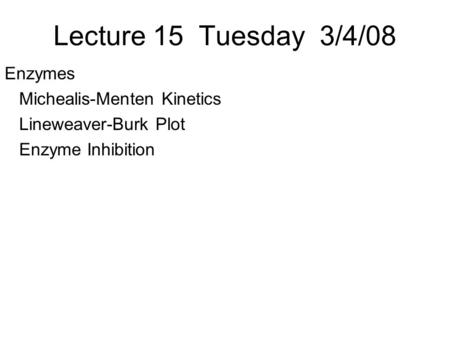 Lecture 15 Tuesday 3/4/08 Enzymes Michealis-Menten Kinetics Lineweaver-Burk Plot Enzyme Inhibition.