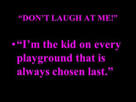 “DON’T LAUGH AT ME!” “I’m the kid on every playground that is always chosen last.”