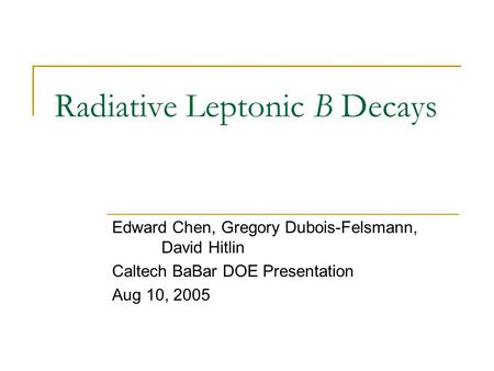 Radiative Leptonic B Decays Edward Chen, Gregory Dubois-Felsmann, David Hitlin Caltech BaBar DOE Presentation Aug 10, 2005.