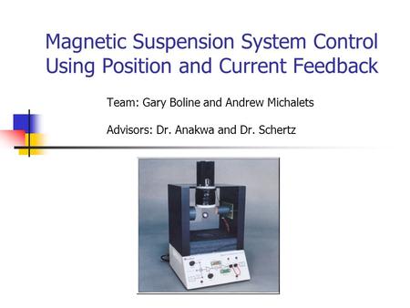 Magnetic Suspension System Control Using Position and Current Feedback Team: Gary Boline and Andrew Michalets Advisors: Dr. Anakwa and Dr. Schertz.