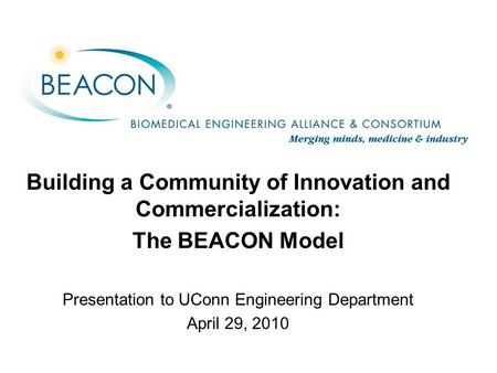 Building a Community of Innovation and Commercialization: The BEACON Model Presentation to UConn Engineering Department April 29, 2010.