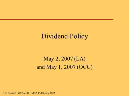 J. K. Dietrich - GSBA 548 – MBA.PM Spring 2007 Dividend Policy May 2, 2007 (LA) and May 1, 2007 (OCC)