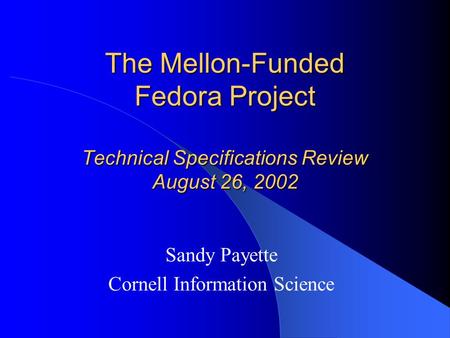 The Mellon-Funded Fedora Project Technical Specifications Review August 26, 2002 Sandy Payette Cornell Information Science.