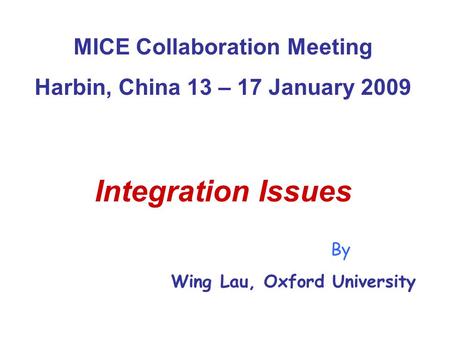 MICE Collaboration Meeting Harbin, China 13 – 17 January 2009 Integration Issues By Wing Lau, Oxford University.