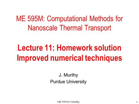 ME 595M J.Murthy1 ME 595M: Computational Methods for Nanoscale Thermal Transport Lecture 11: Homework solution Improved numerical techniques J. Murthy.