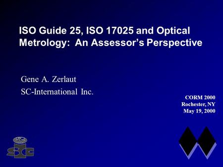 ISO Guide 25, ISO 17025 and Optical Metrology: An Assessor’s Perspective Gene A. Zerlaut SC-International Inc. CORM 2000 Rochester, NY May 19, 2000.
