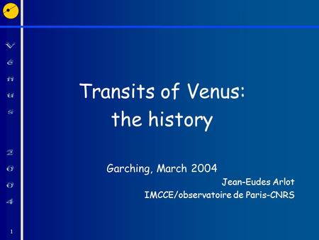 1 Transits of Venus: the history Garching, March 2004 Jean-Eudes Arlot IMCCE/observatoire de Paris-CNRS.