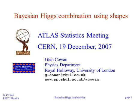 G. Cowan RHUL Physics Bayesian Higgs combination page 1 Bayesian Higgs combination using shapes ATLAS Statistics Meeting CERN, 19 December, 2007 Glen Cowan.