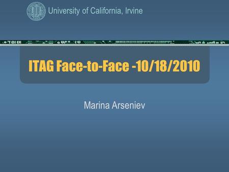 University of California, Irvine ITAG Face-to-Face -10/18/2010 Marina Arseniev.